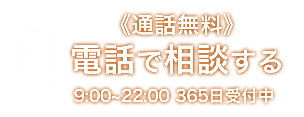 《通話無料》電話で相談する 9:00~22:00 365日受付中