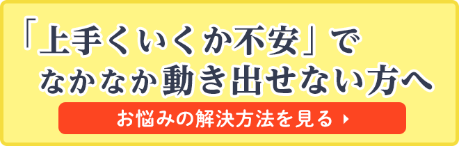 上手くいくか不安でなかなか動き出せない方へ