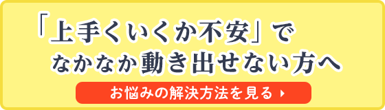 上手くいくか不安でなかなか動き出せない方へ