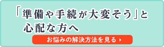 準備や手続きが大変そうと心配な方へ