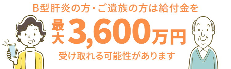 Ｂ型肝炎の方・ご遺族の方は給付金を最大3,600万円受け取れる可能があります