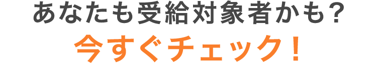 あなたも受給対象者かも?今すぐチェック!