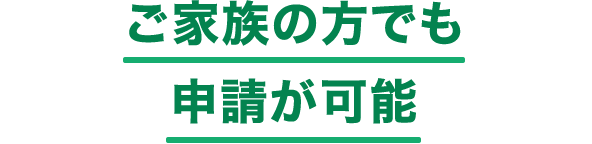 ご家族の方でも申請が可能