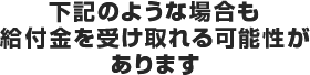 下記のような場合も給付金を受け取れる可能性があります