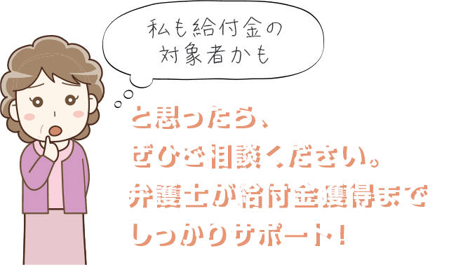 「私も給付金の対象者かも」と思ったら、ぜひご相談ください。弁護士が給付金獲得までしっかりサポート！