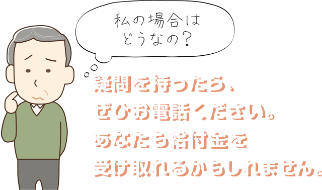 「私の場合はどうなの？」疑問を持ったら、ぜひお電話ください。あなたも給付金を受け取れるかもしれません！