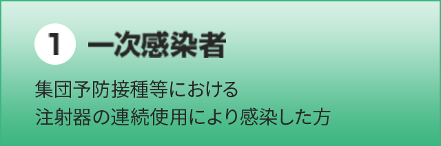 一次感染者【集団予防接種等における注射器の連続使用により感染した方】