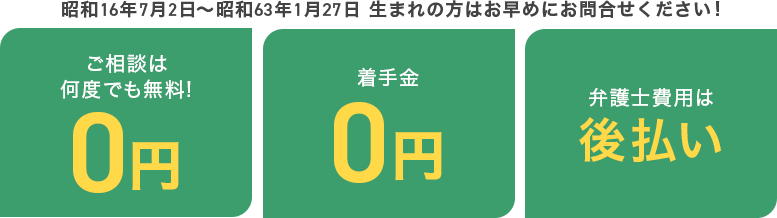 昭和16年7月2日〜昭和63年1月27日生まれの方はお早めにお問い合わせください!ご相談は何度でも0円 着手金0円 弁護士費用は後払い