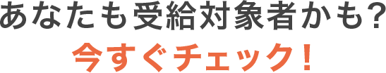 あなたも受給対象者かも?今すぐチェック!