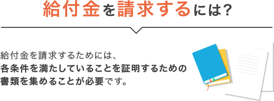 給付金を請求するには?給付金を請求するためには、各条件を満たしていることを証明するための書類を集めることが必要です。